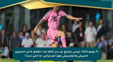 31 يوليو 2025: ميسي يتراجع عن سر تألقه بعد انطلاق كأس الدوريين الأميركي والمكسيكي بفوز إنتر ميامي—ما الذي حدث؟